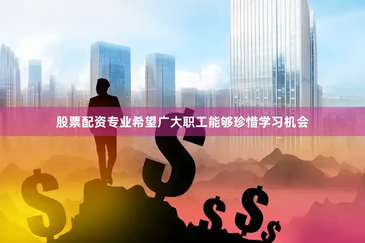 股票配资专业希望广大职工能够珍惜学习机会