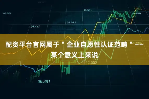 配资平台官网属于＂企业自愿性认证范畴＂——某个意义上来说