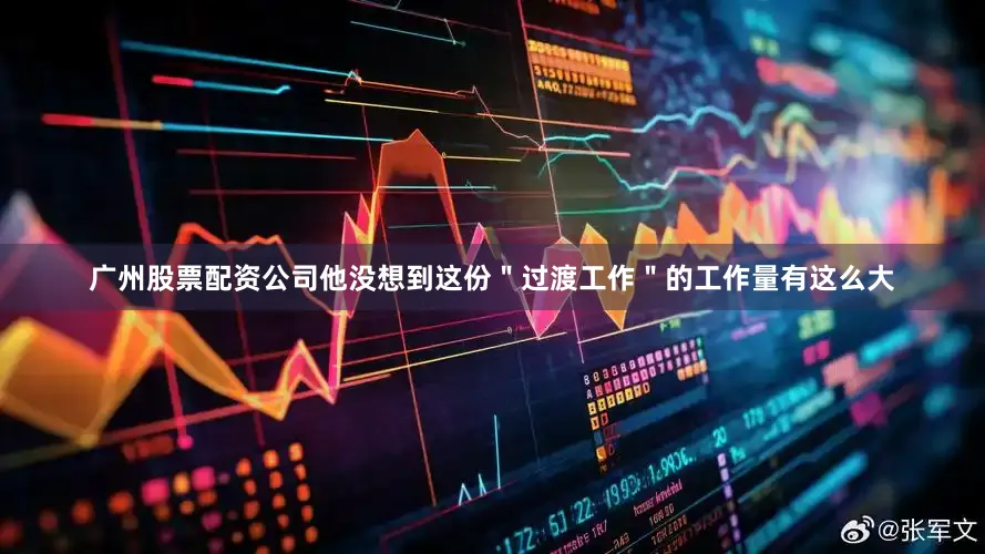 广州股票配资公司他没想到这份＂过渡工作＂的工作量有这么大