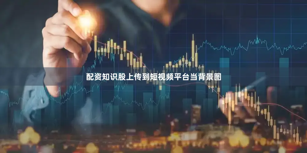 配资知识股上传到短视频平台当背景图