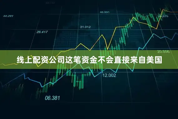 线上配资公司这笔资金不会直接来自美国