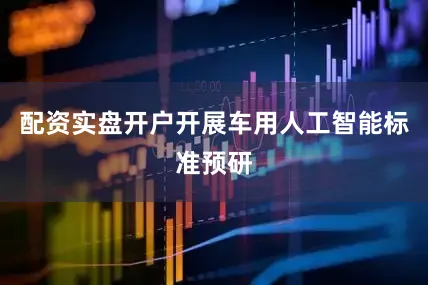 配资实盘开户开展车用人工智能标准预研