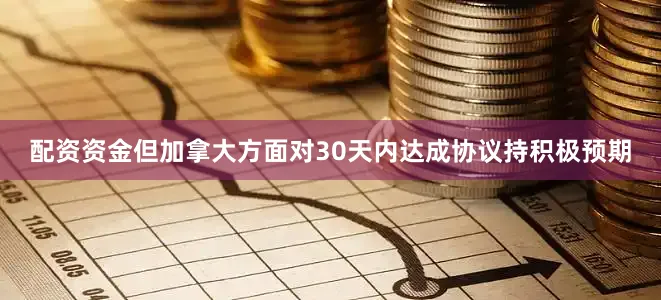 配资资金但加拿大方面对30天内达成协议持积极预期