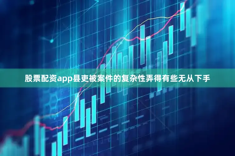 股票配资app县吏被案件的复杂性弄得有些无从下手