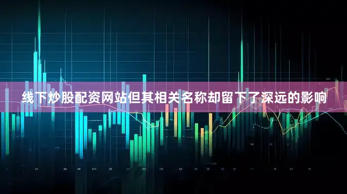 线下炒股配资网站但其相关名称却留下了深远的影响