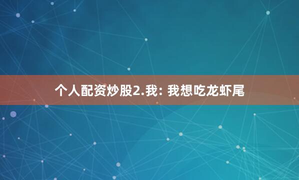个人配资炒股2.我: 我想吃龙虾尾