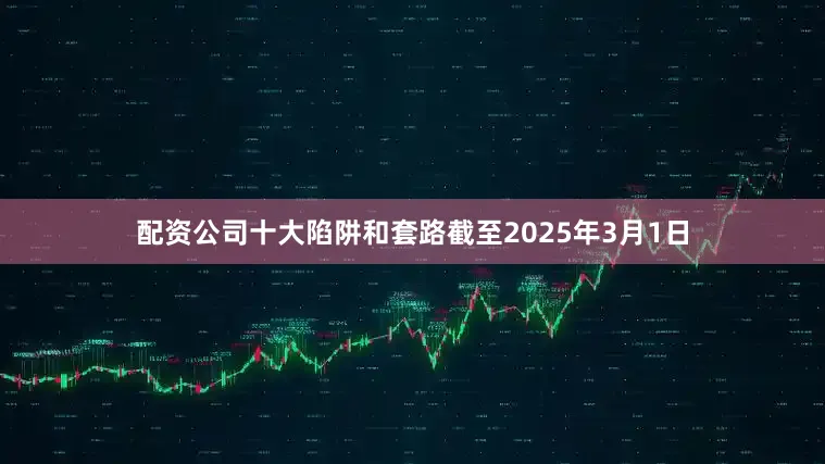 配资公司十大陷阱和套路截至2025年3月1日