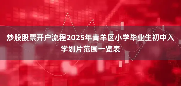 炒股股票开户流程2025年青羊区小学毕业生初中入学划片范围一览表