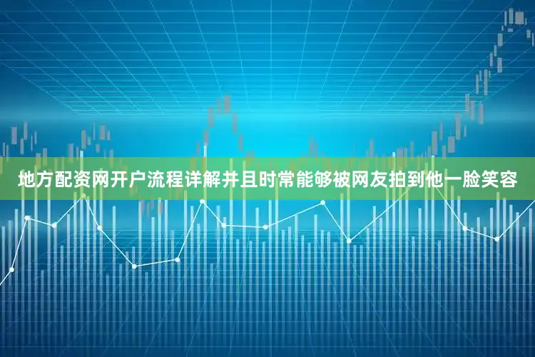 地方配资网开户流程详解并且时常能够被网友拍到他一脸笑容