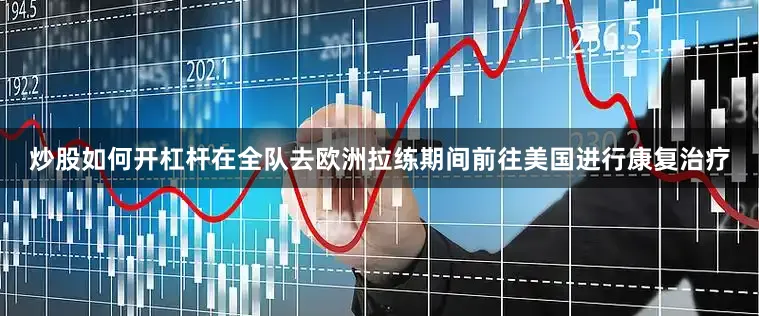 炒股如何开杠杆在全队去欧洲拉练期间前往美国进行康复治疗