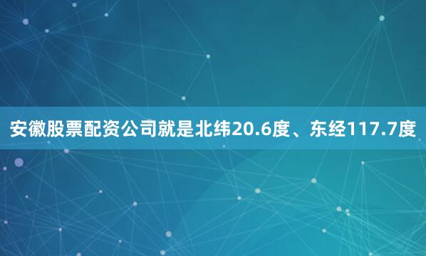 安徽股票配资公司就是北纬20.6度、东经117.7度