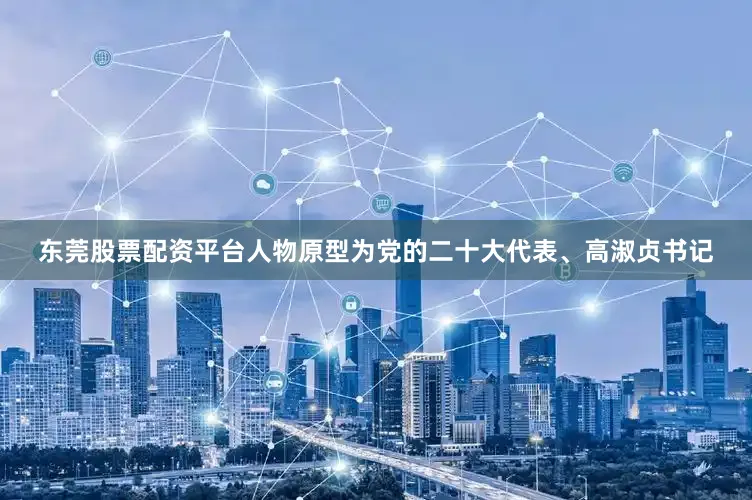 东莞股票配资平台人物原型为党的二十大代表、高淑贞书记