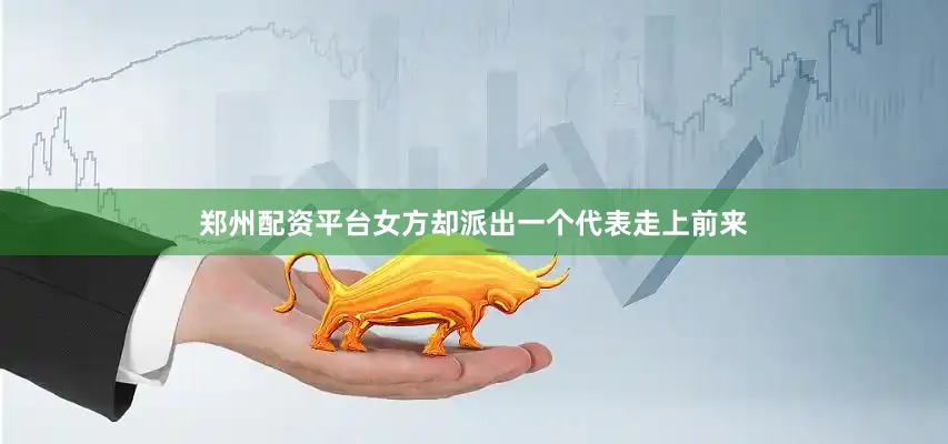 郑州配资平台女方却派出一个代表走上前来