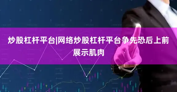 炒股杠杆平台|网络炒股杠杆平台争先恐后上前展示肌肉
