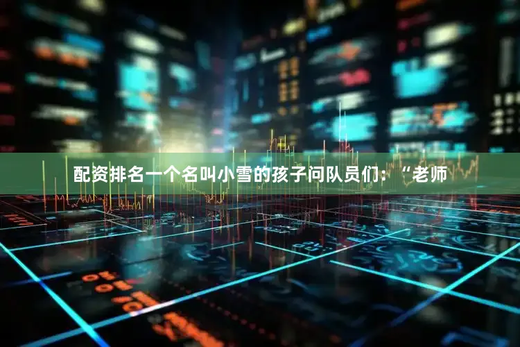 配资排名一个名叫小雪的孩子问队员们：“老师
