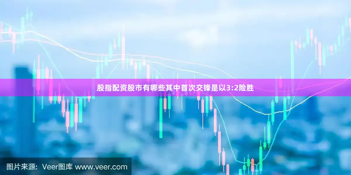 股指配资股市有哪些其中首次交锋是以3:2险胜