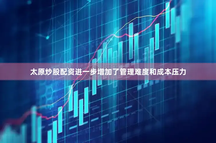 太原炒股配资进一步增加了管理难度和成本压力