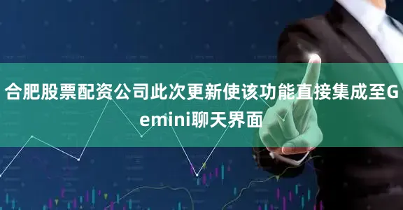 合肥股票配资公司此次更新使该功能直接集成至Gemini聊天界面