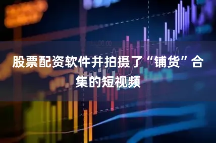 股票配资软件并拍摄了“铺货”合集的短视频