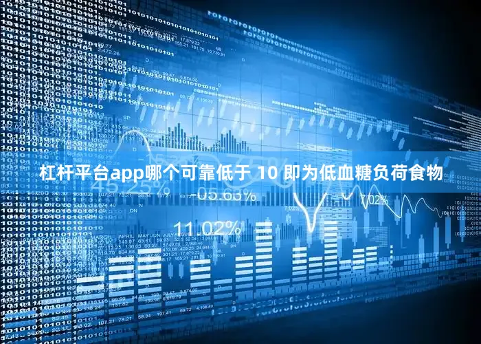 杠杆平台app哪个可靠低于 10 即为低血糖负荷食物