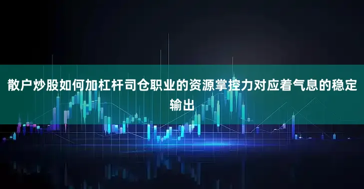 散户炒股如何加杠杆司仓职业的资源掌控力对应着气息的稳定输出