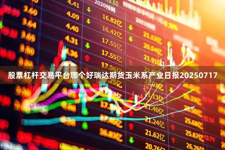 股票杠杆交易平台哪个好瑞达期货玉米系产业日报20250717