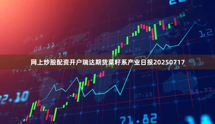 网上炒股配资开户瑞达期货菜籽系产业日报20250717