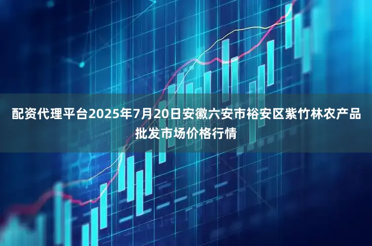 配资代理平台2025年7月20日安徽六安市裕安区紫竹林农产品批发市场价格行情