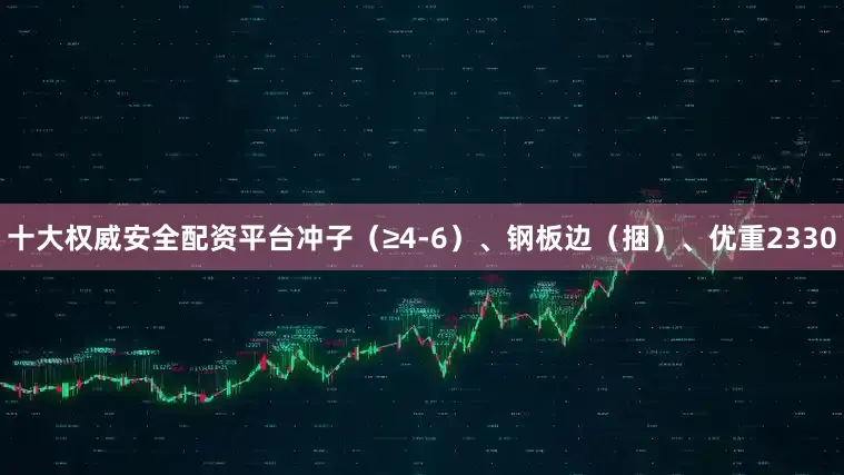 十大权威安全配资平台冲子（≥4-6）、钢板边（捆）、优重2330