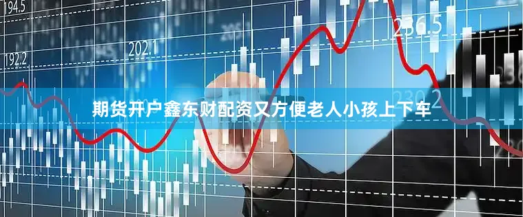 期货开户鑫东财配资又方便老人小孩上下车