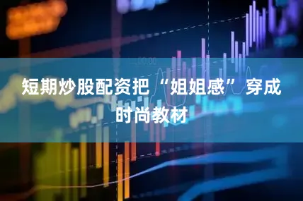 短期炒股配资把 “姐姐感” 穿成时尚教材