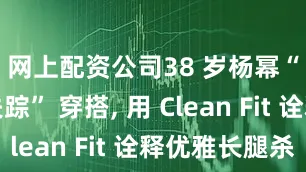 网上配资公司38 岁杨幂“下衣失踪” 穿搭, 用 Clean Fit 诠释优雅长腿杀