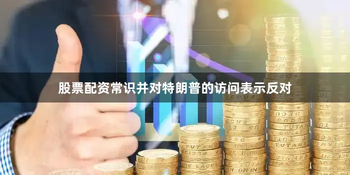 股票配资常识并对特朗普的访问表示反对