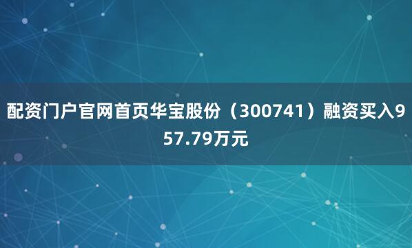 配资门户官网首页华宝股份（300741）融资买入957.79万元