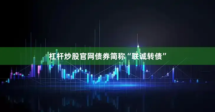 杠杆炒股官网债券简称“联诚转债”