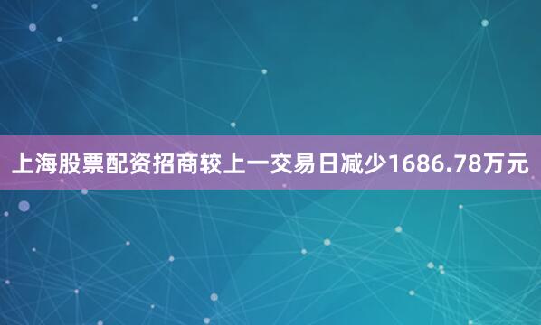 上海股票配资招商较上一交易日减少1686.78万元