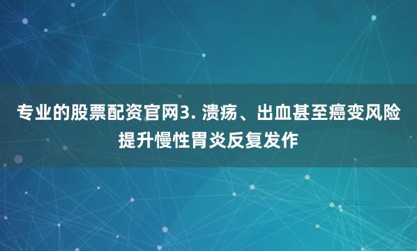 专业的股票配资官网3. 溃疡、出血甚至癌变风险提升慢性胃炎反复发作