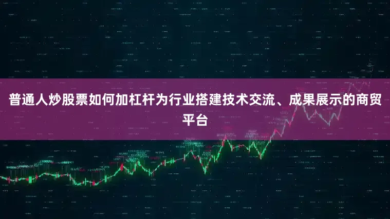 普通人炒股票如何加杠杆为行业搭建技术交流、成果展示的商贸平台