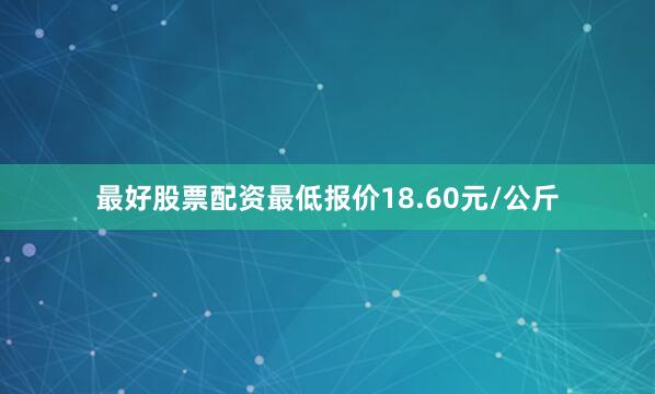 最好股票配资最低报价18.60元/公斤
