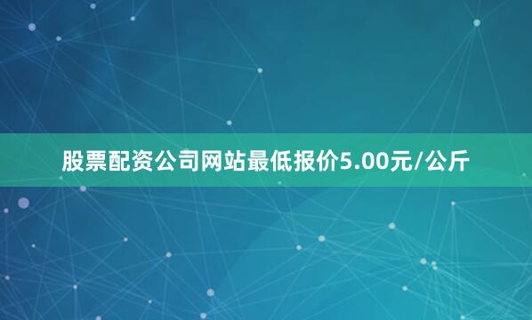 股票配资公司网站最低报价5.00元/公斤