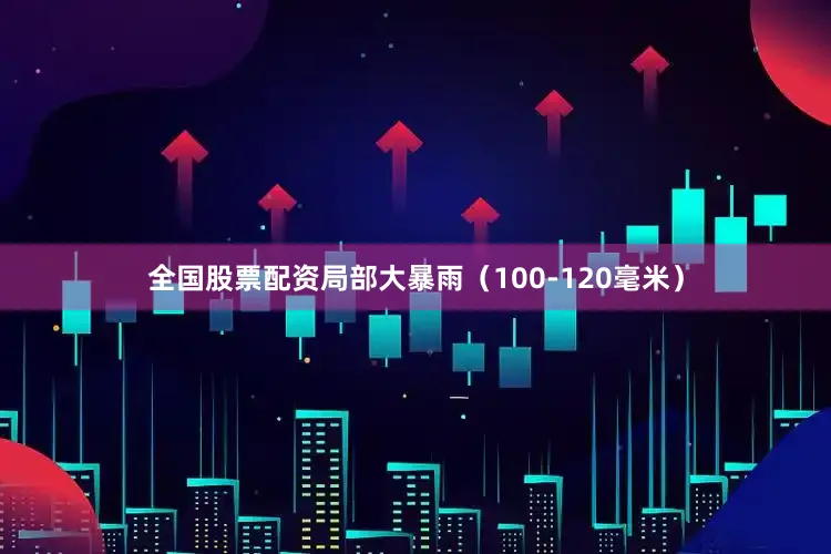 全国股票配资局部大暴雨（100-120毫米）