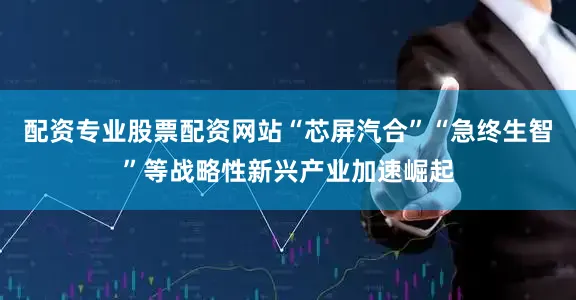配资专业股票配资网站“芯屏汽合”“急终生智”等战略性新兴产业加速崛起
