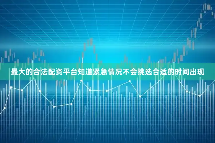 最大的合法配资平台知道紧急情况不会挑选合适的时间出现