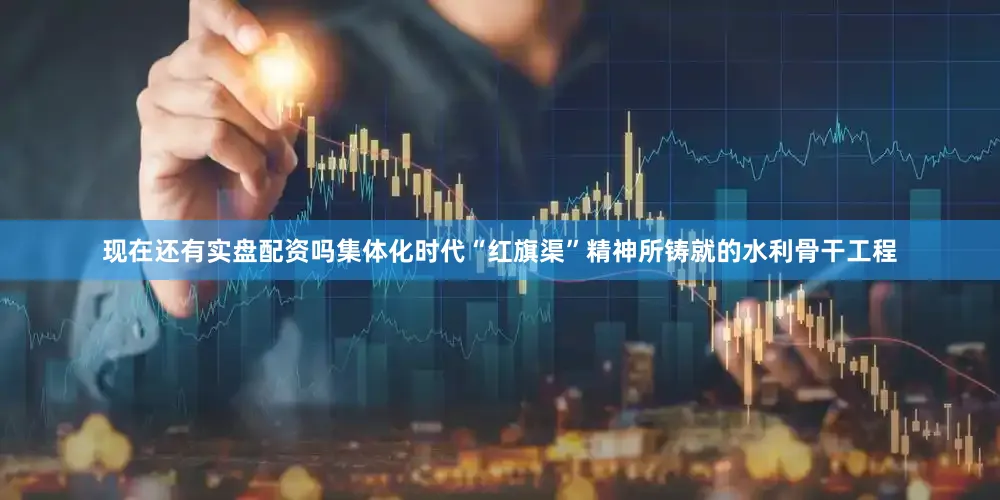 现在还有实盘配资吗集体化时代“红旗渠”精神所铸就的水利骨干工程