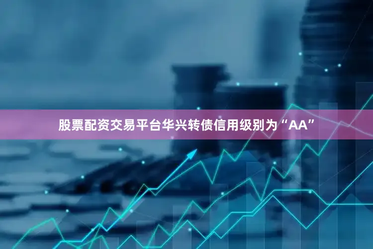 股票配资交易平台华兴转债信用级别为“AA”