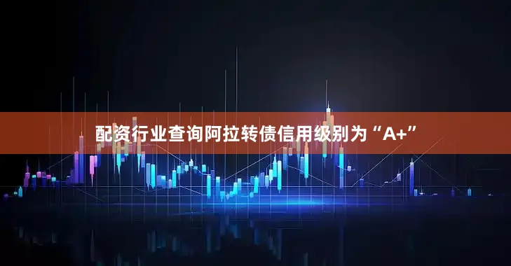 配资行业查询阿拉转债信用级别为“A+”