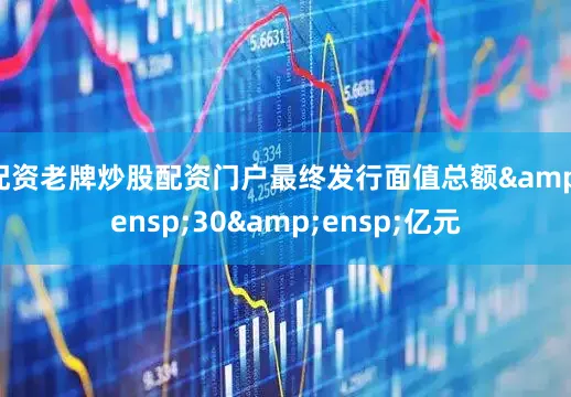 配资老牌炒股配资门户最终发行面值总额&ensp;30&ensp;亿元