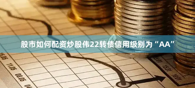 股市如何配资炒股伟22转债信用级别为“AA”