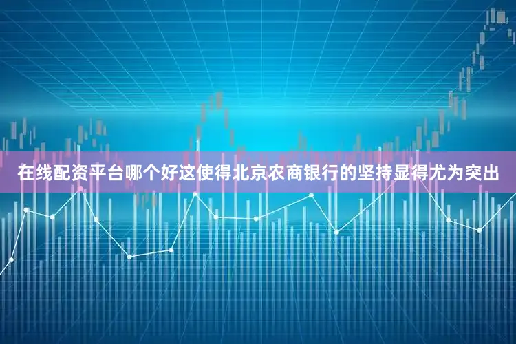 在线配资平台哪个好这使得北京农商银行的坚持显得尤为突出