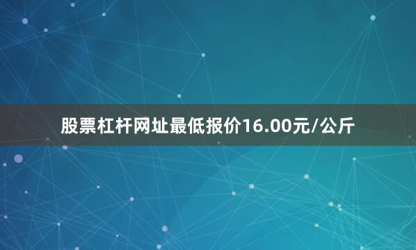 股票杠杆网址最低报价16.00元/公斤